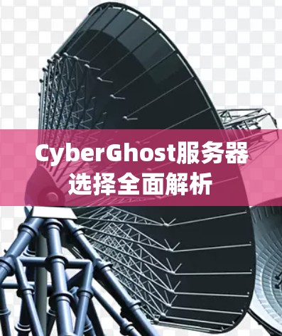 CyberGhost服务器选择全面解析 CyberGhost服务器选择全面解析