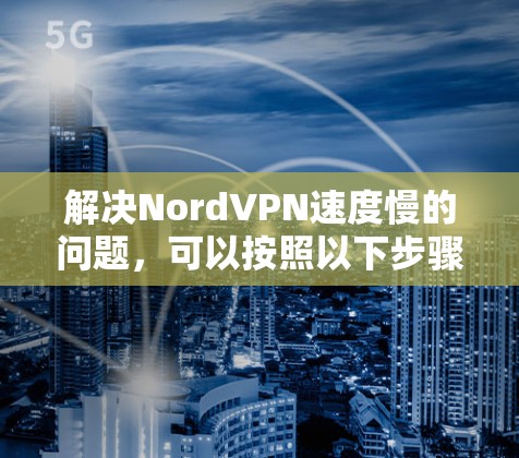 解决NordVPN速度慢的问题,可以按照以下步骤进行 解决NordVPN速度慢的问题,可以按照以下步骤进行