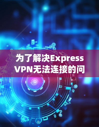 为了解决ExpressVPN无法连接的问题,按照以下步骤进行修复 为了解决ExpressVPN无法连接的问题,按照以下步骤进行修复