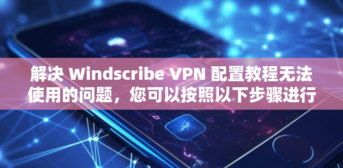 解决 Windscribe VPN 配置教程无法使用的问题,您可以按照以下步骤进行 解决 Windscribe VPN 配置教程无法使用的问题,您可以按照以下步骤进行