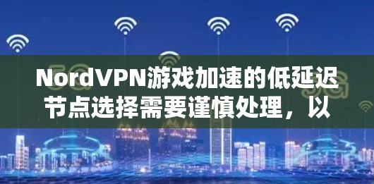 NordVPN游戏加速的低延迟节点选择需要谨慎处理，以确保游戏体验的稳定性和延迟问题。以下是详细的攻略