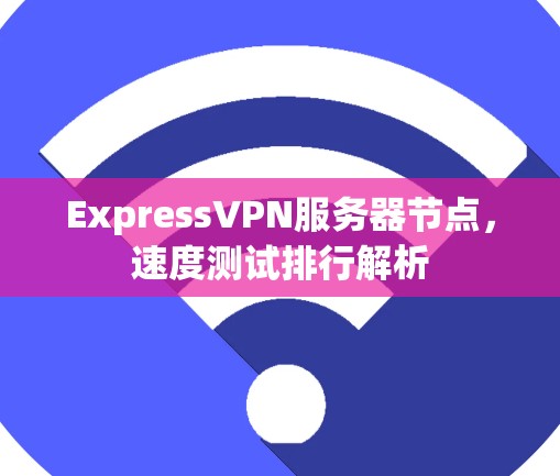 ExpressVPN服务器节点,速度测试排行解析 ExpressVPN服务器节点,速度测试排行解析