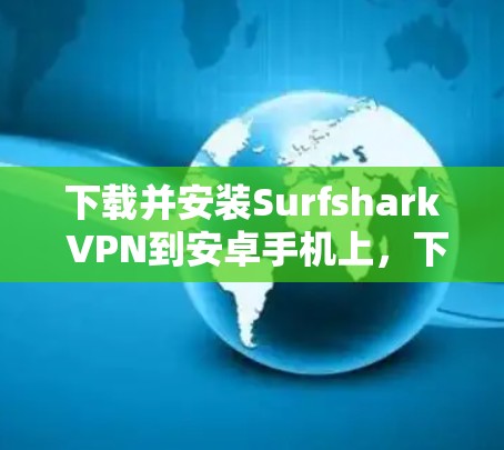 下载并安装Surfshark VPN到安卓手机上,下面是详细的步骤指南 下载并安装Surfshark VPN到安卓手机上,下面是详细的步骤指南