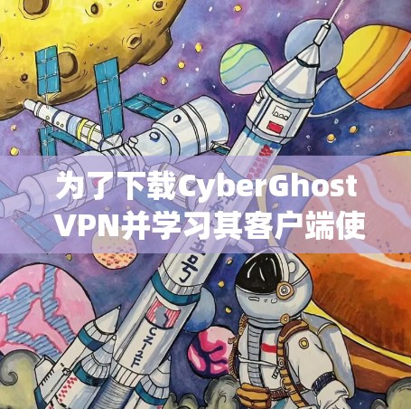 为了下载CyberGhost VPN并学习其客户端使用教程，您可以按照以下步骤进行