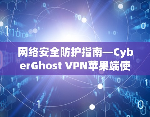 网络安全防护指南—CyberGhost VPN苹果端使用解析