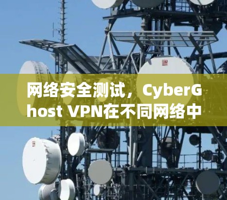 网络安全测试,CyberGhost VPN在不同网络中的表现分析 网络安全测试,CyberGhost VPN在不同网络中的表现分析