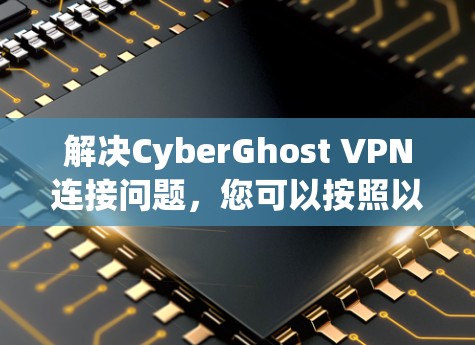解决CyberGhost VPN连接问题,您可以按照以下步骤进行 解决CyberGhost VPN连接问题,您可以按照以下步骤进行