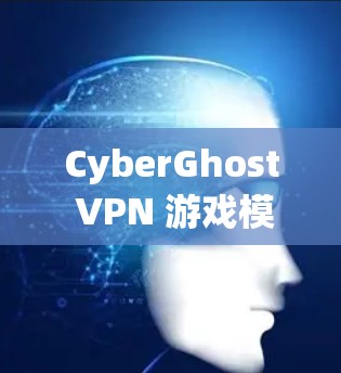 CyberGhost VPN 游戏模式｜加速体验评测