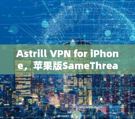 Astrill VPN for iPhone,苹果版SameThread VPN的使用指南