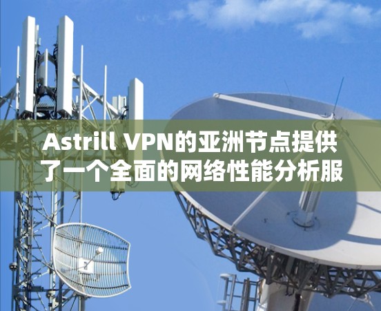 Astrill VPN的亚洲节点提供了一个全面的网络性能分析服务,涵盖多个关键方面。以下是基于提供的信息进行的分析 Astrill VPN的亚洲节点提供了一个全面的网络性能分析服务,涵盖多个关键方面。以下是基于提供的信息进行的分析