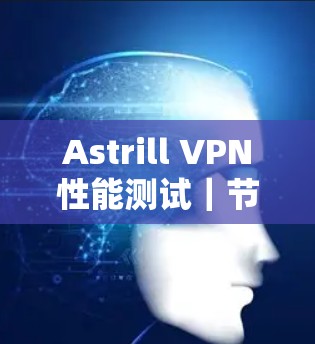 Astrill VPN性能测试|节点表现评测 Astrill VPN性能测试|节点表现评测