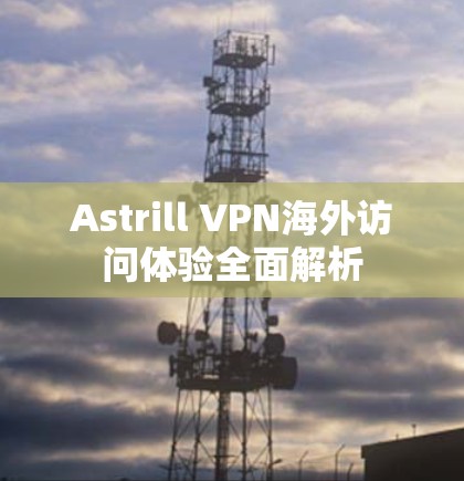 Astrill VPN海外访问体验全面解析 Astrill VPN海外访问体验全面解析