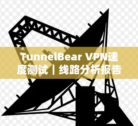 TunnelBear VPN速度测试|线路分析报告 TunnelBear VPN速度测试|线路分析报告