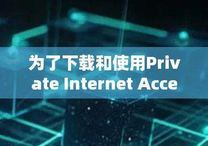 为了下载和使用Private Internet Access <strong>VPN客户端</strong>教程，以下是一个清晰的步骤指南