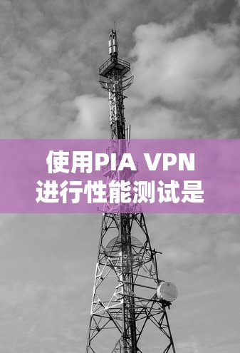 使用PIA VPN进行性能测试是一个有效的方法来评估网络性能，特别是在遇到网络延迟或不稳定时。以下是详细的步骤指南