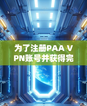 为了注册PAA VPN账号并获得完整步骤说明,以下是一个清晰的指南 为了注册PAA VPN账号并获得完整步骤说明,以下是一个清晰的指南