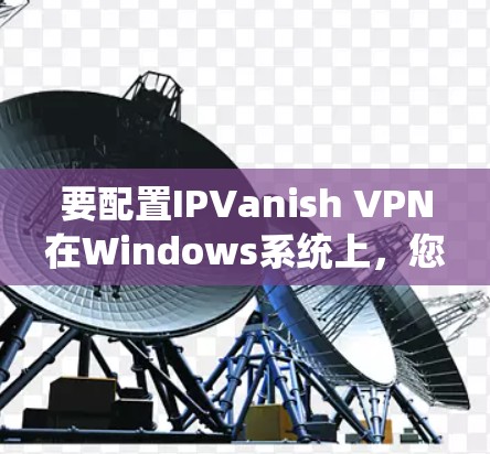 要配置IPVanish VPN在Windows系统上,您可以按照以下步骤操作 要配置IPVanish VPN在Windows系统上,您可以按照以下步骤操作