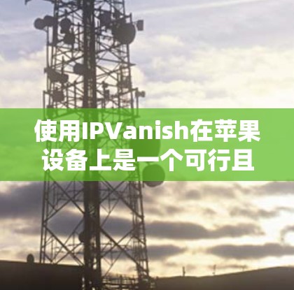 使用IPVanish在苹果设备上是一个可行且安全的VPN解决方案。以下是一个清晰的教程指南，帮助你顺利上手