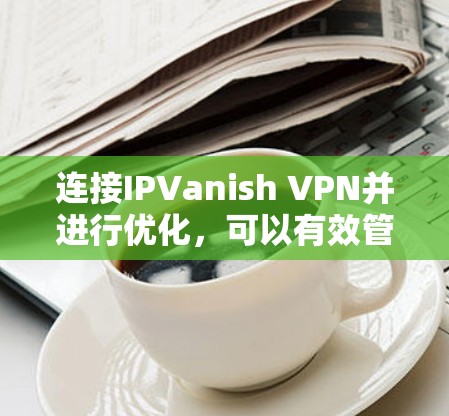 连接IPVanish VPN并进行优化，可以有效管理VPN访问，提高安全性。以下是详细的步骤指南