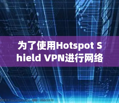 为了使用Hotspot Shield VPN进行网络监控和节点检测,以下是一步步的建议 为了使用Hotspot Shield VPN进行网络监控和节点检测,以下是一步步的建议