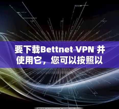 要下载Bettnet VPN 并使用它，您可以按照以下步骤进行