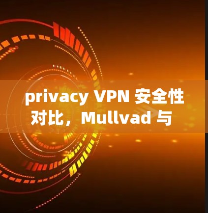 privacy VPN 安全性对比,Mullvad 与 PureVPN 的挑战与机遇 privacy VPN 安全性对比,Mullvad 与 PureVPN 的挑战与机遇