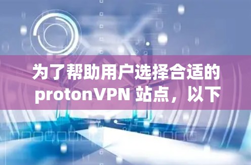 为了帮助用户选择合适的 protonVPN 站点，以下是详细的分析和推荐