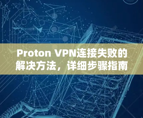 Proton VPN连接失败的解决方法,详细步骤指南 Proton VPN连接失败的解决方法,详细步骤指南