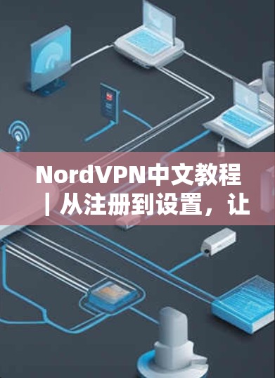 NordVPN中文教程｜从注册到设置，让你的VPN体验更便捷