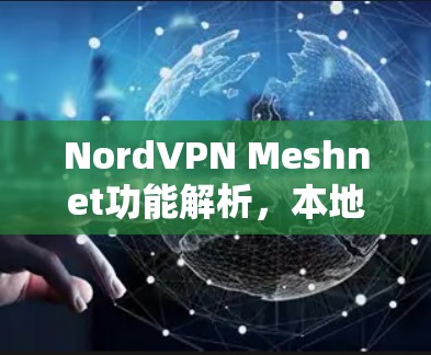 NordVPN Meshnet功能解析，本地化网络分析与远程连接指引