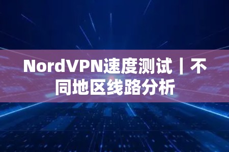 NordVPN速度测试｜不同地区线路分析