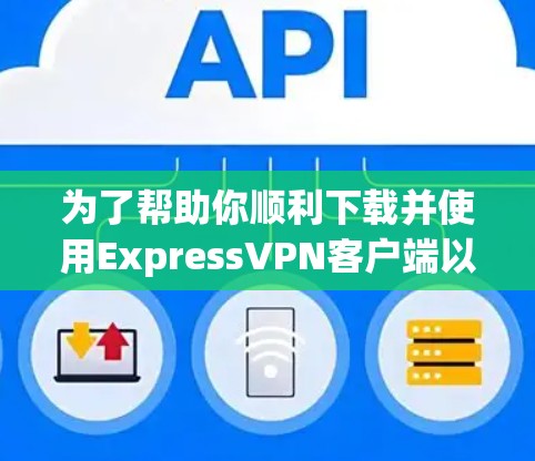 为了帮助你顺利下载并使用Express<strong>VPN客户端</strong>以及获取教程，以下是详细的步骤说明