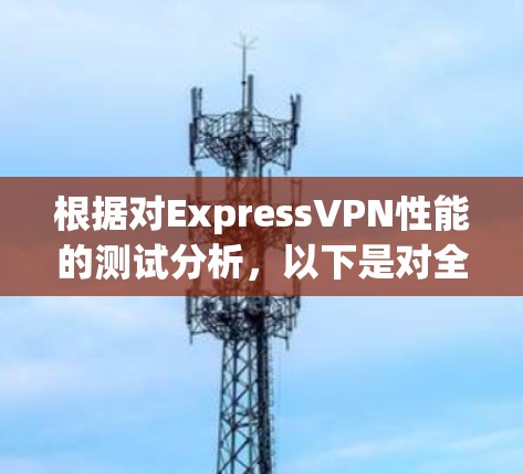 根据对ExpressVPN性能的测试分析,以下是对全球主要ℝDP路由器的表现总结 根据对ExpressVPN性能的测试分析,以下是对全球主要ℝDP路由器的表现总结