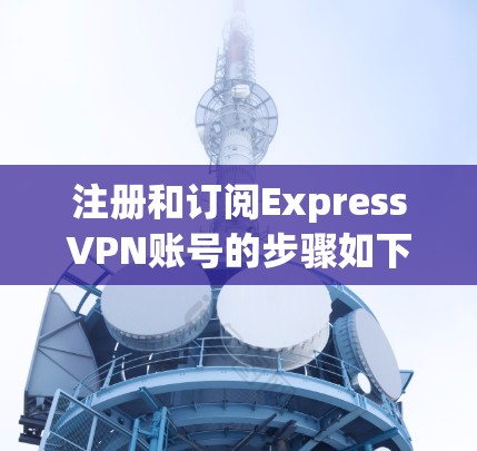 注册和订阅ExpressVPN账号的步骤如下 注册和订阅ExpressVPN账号的步骤如下