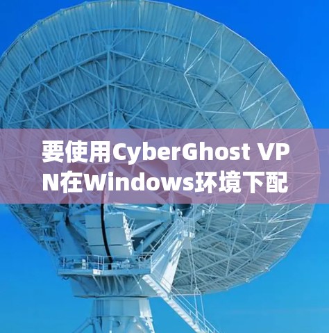 要使用CyberGhost VPN在Windows环境下配置电脑客户端,您可以按照以下步骤进行 要使用CyberGhost VPN在Windows环境下配置电脑客户端,您可以按照以下步骤进行