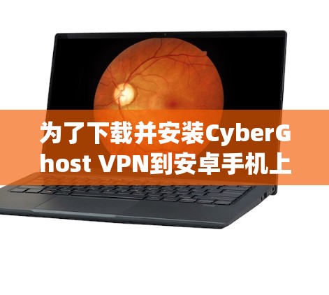 为了下载并安装CyberGhost VPN到安卓手机上,并使用它访问网站,您可以按照以下步骤进行操作 为了下载并安装CyberGhost VPN到安卓手机上,并使用它访问网站,您可以按照以下步骤进行操作