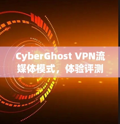 CyberGhost VPN流媒体模式，体验评测与优化建议