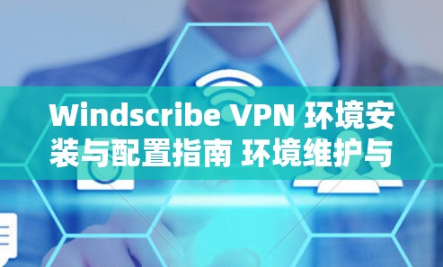 Windscribe VPN 环境安装与配置指南 环境维护与管理 Windscribe VPN 环境安装与配置指南 环境维护与管理