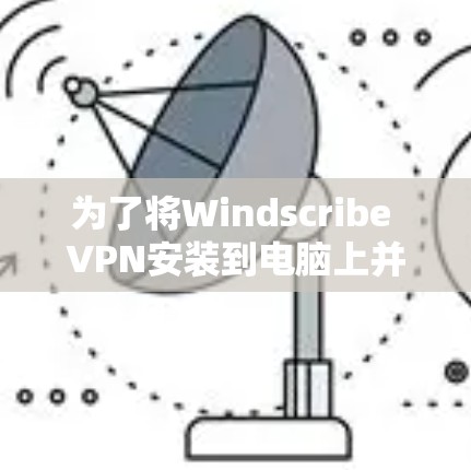 为了将Windscribe VPN安装到电脑上并使其功能正常，按照以下步骤操作