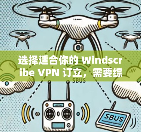 选择适合你的 Windscribe VPN 订立，需要综合考虑多个因素，以下是一个清晰的步骤指南