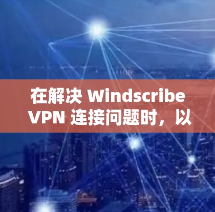 在解决 Windscribe VPN 连接问题时,以下是一些详细的步骤和建议 在解决 Windscribe VPN 连接问题时,以下是一些详细的步骤和建议