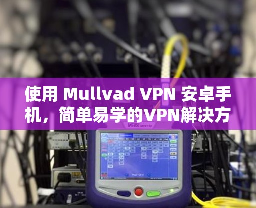 使用 Mullvad VPN 安卓手机,简单易学的VPN解决方案 使用 Mullvad VPN 安卓手机,简单易学的VPN解决方案