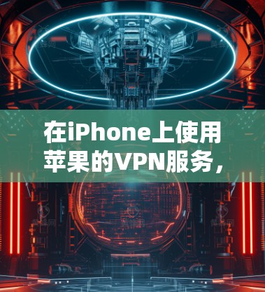在iPhone上使用苹果的VPN服务,可以通过以下步骤进行连接 在iPhone上使用苹果的VPN服务,可以通过以下步骤进行连接