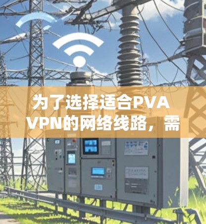 为了选择适合PVA VPN的网络线路,需要综合考虑以下因素,以确保网络的安全、稳定和用户的需求得到满足 为了选择适合PVA VPN的网络线路,需要综合考虑以下因素,以确保网络的安全、稳定和用户的需求得到满足