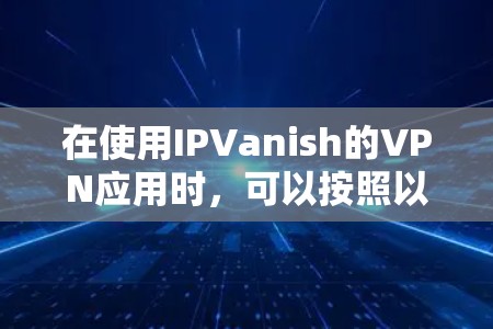 在使用IPVanish的VPN应用时，可以按照以下步骤进行操作