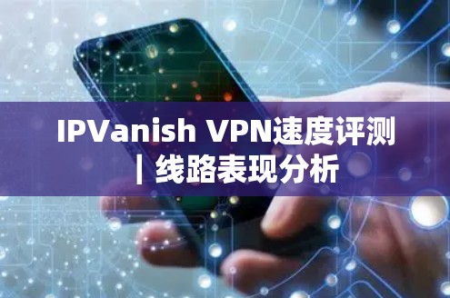 IPVanish VPN速度评测｜线路表现分析