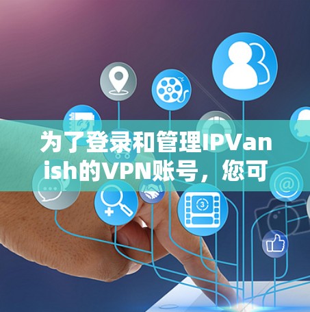 为了登录和管理IPVanish的VPN账号,您可以按照以下步骤进行操作 为了登录和管理IPVanish的VPN账号,您可以按照以下步骤进行操作