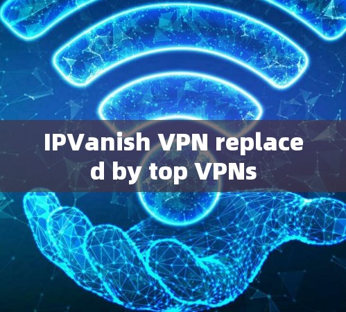 IPVanish VPN replaced by top VPNs IPVanish VPN replaced by top VPNs