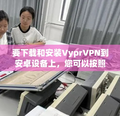 要下载和安装VyprVPN到安卓设备上，您可以按照以下步骤进行