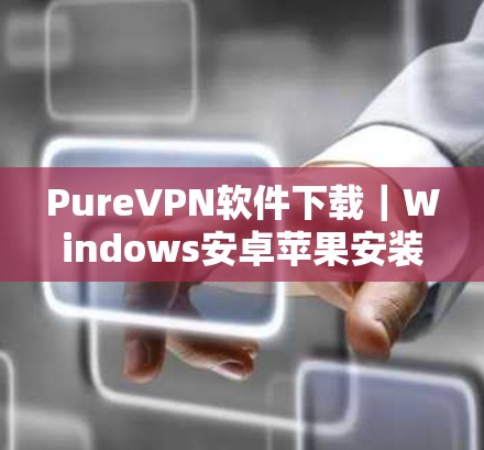 Pure<strong>VPN软件</strong>下载｜Windows安卓苹果安装使用指南